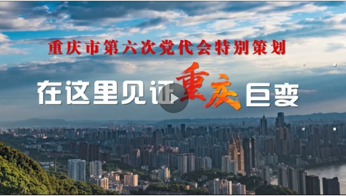 重庆市第六次党代会特别策划：在这里，见证重庆巨变