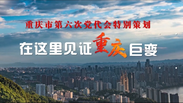 重庆市第六次党代会特别策划：在这里，见证重庆巨变